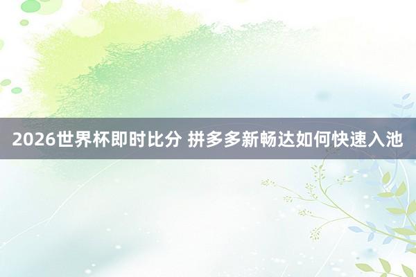 2026世界杯即时比分 拼多多新畅达如何快速入池