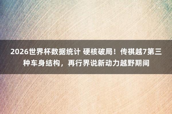 2026世界杯数据统计 硬核破局!传祺越7第三种车身结构,再行界说新动力越野期间