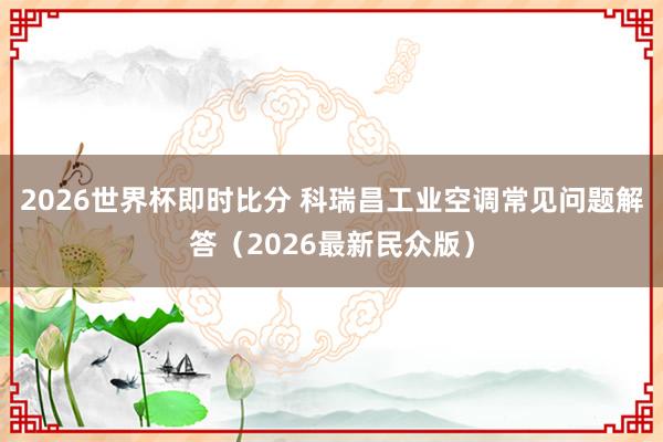 2026世界杯即时比分 科瑞昌工业空调常见问题解答(2026最新民众版)
