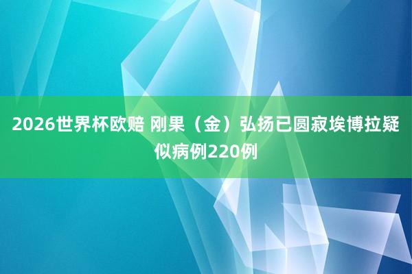 2026世界杯欧赔 刚果(金)弘扬已圆寂埃博拉疑似病例220例