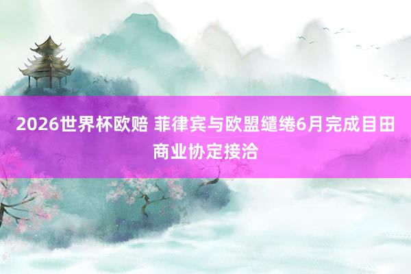 2026世界杯欧赔 菲律宾与欧盟缱绻6月完成目田商业协定接洽