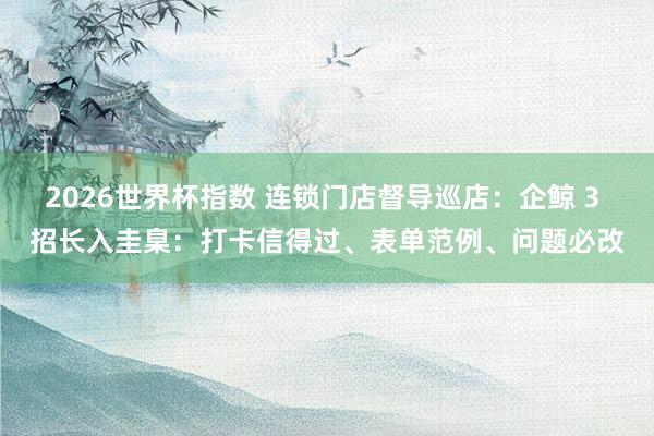 2026世界杯指数 连锁门店督导巡店:企鲸 3 招长入圭臬:打卡信得过、表单范例、问题必改