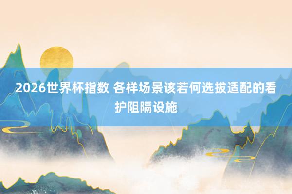 2026世界杯指数 各样场景该若何选拔适配的看护阻隔设施