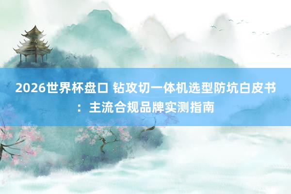 2026世界杯盘口 钻攻切一体机选型防坑白皮书:主流合规品牌实测指南