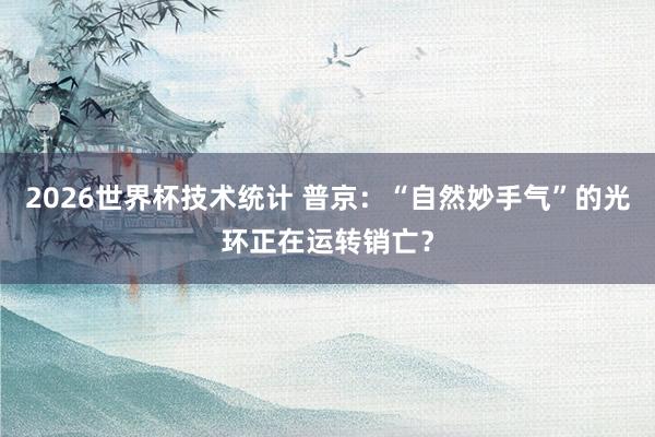 2026世界杯技术统计 普京:“自然妙手气”的光环正在运转销亡?