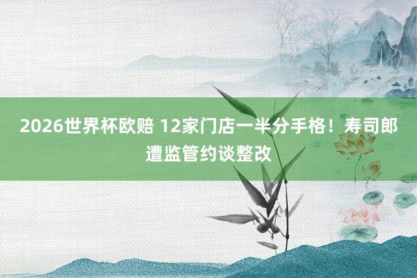 2026世界杯欧赔 12家门店一半分手格!寿司郎遭监管约谈整改