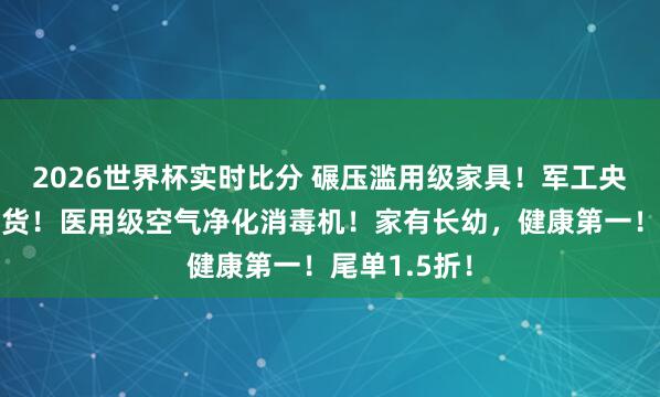 2026世界杯实时比分 碾压滥用级家具!军工央企,稀缺尖货!医用级空气净化消毒机!家有长幼,健康第一!尾单1.5折!