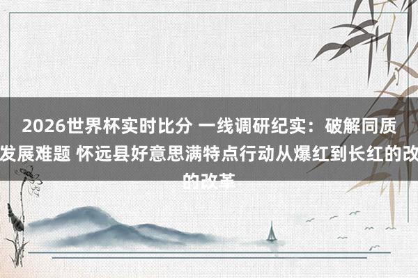 2026世界杯实时比分 一线调研纪实:破解同质化发展难题 怀远县好意思满特点行动从爆红到长红的改革
