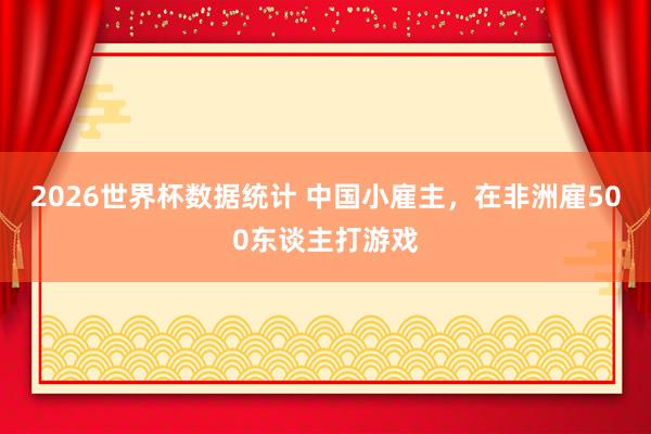 2026世界杯数据统计 中国小雇主,在非洲雇500东谈主打游戏