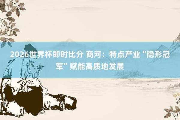 2026世界杯即时比分 商河:特点产业“隐形冠军”赋能高质地发展