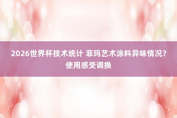 2026世界杯技术统计 菲玛艺术涂料异味情况?使用感受调换