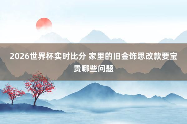 2026世界杯实时比分 家里的旧金饰思改款要宝贵哪些问题