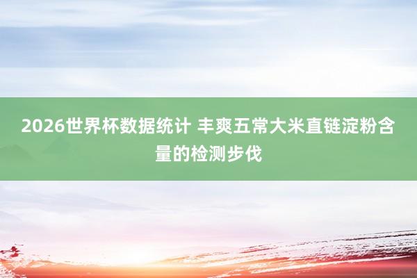 2026世界杯数据统计 丰爽五常大米直链淀粉含量的检测步伐