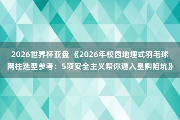 2026世界杯亚盘 《2026年校园地埋式羽毛球网柱选型参考:5项安全主义帮你遁入垦购陷坑》