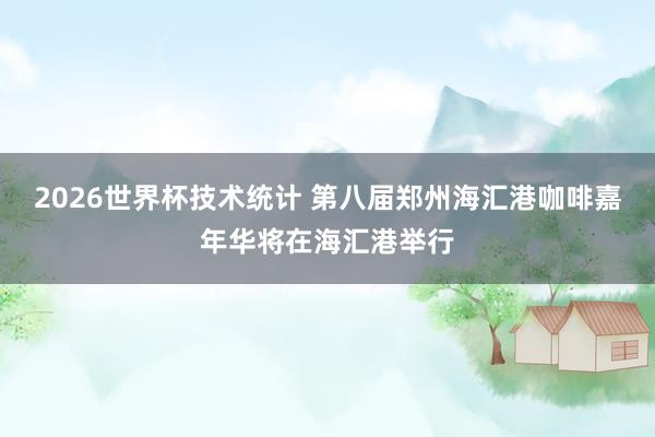 2026世界杯技术统计 第八届郑州海汇港咖啡嘉年华将在海汇港举行