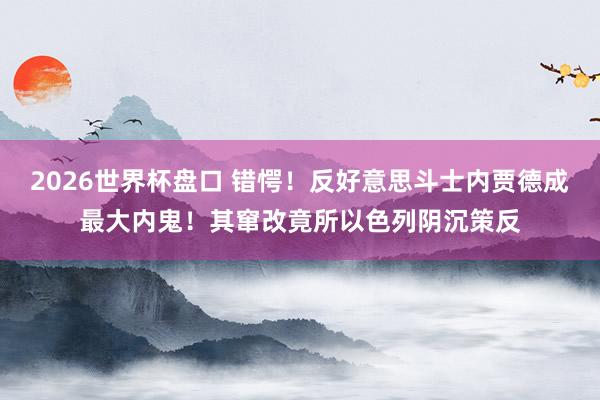 2026世界杯盘口 错愕!反好意思斗士内贾德成最大内鬼!其窜改竟所以色列阴沉策反