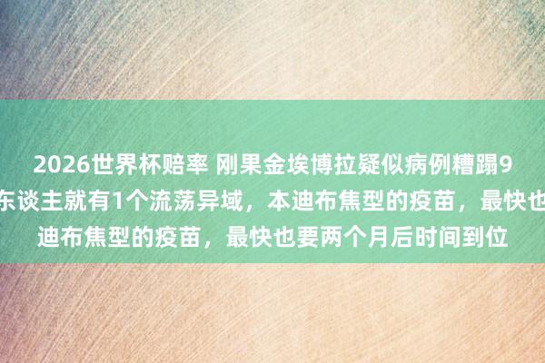 2026世界杯赔率 刚果金埃博拉疑似病例糟蹋900!伊图里省每5个东谈主就有1个流荡异域,本迪布焦型的疫苗,最快也要两个月后时间到位