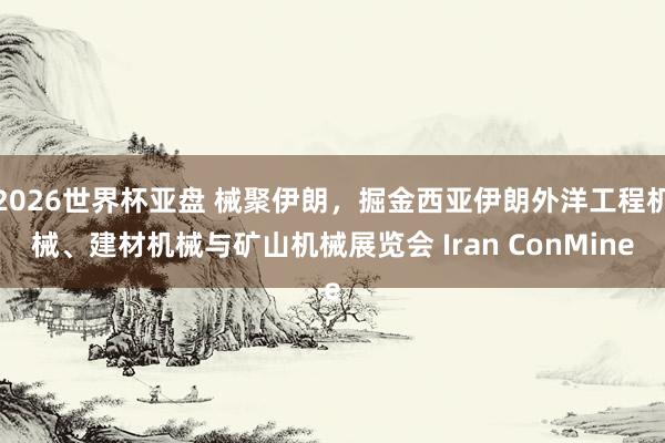 2026世界杯亚盘 械聚伊朗,掘金西亚伊朗外洋工程机械、建材机械与矿山机械展览会 Iran ConMine
