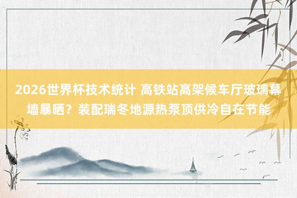2026世界杯技术统计 高铁站高架候车厅玻璃幕墙暴晒？装配瑞冬地源热泵顶供冷自在节能