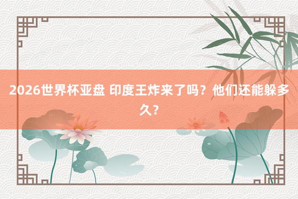 2026世界杯亚盘 印度王炸来了吗?他们还能躲多久?