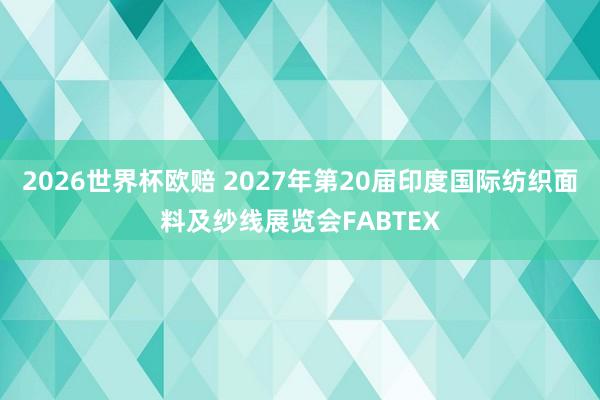 2026世界杯欧赔 2027年第20届印度国际纺织面料及纱线展览会FABTEX