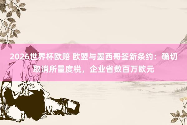 2026世界杯欧赔 欧盟与墨西哥签新条约:确切取消所量度税,企业省数百万欧元