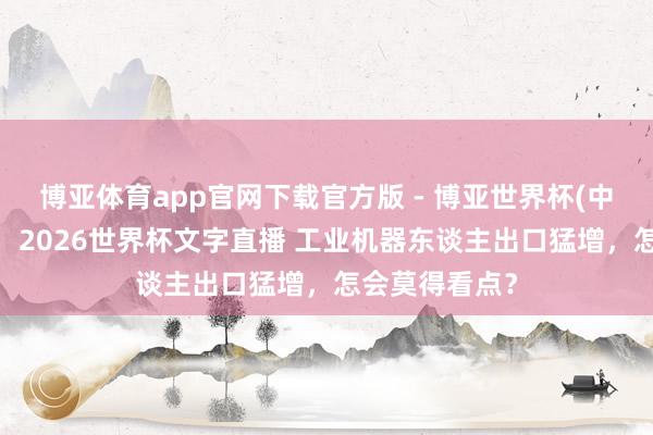 博亚体育app官网下载官方版 - 博亚世界杯(中国)官方入口,2026世界杯文字直播 工业机器东谈主出口猛增,怎会莫得看点?