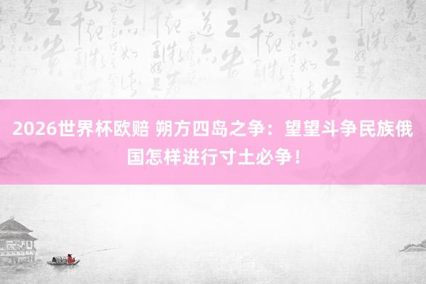2026世界杯欧赔 朔方四岛之争：望望斗争民族俄国怎样进行寸土必争！