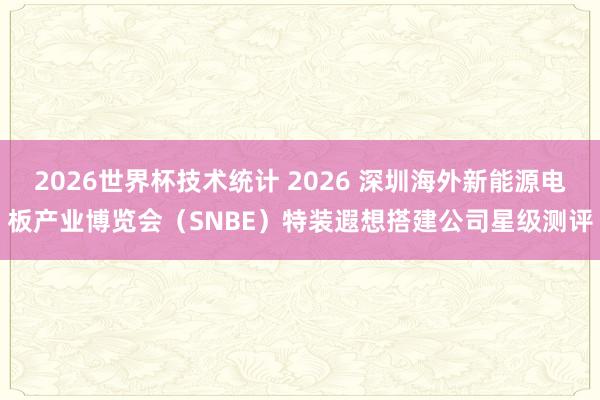 2026世界杯技术统计 2026 深圳海外新能源电板产业博览会(SNBE)特装遐想搭建公司星级测评