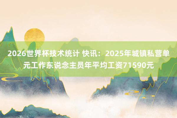 2026世界杯技术统计 快讯:2025年城镇私营单元工作东说念主员年平均工资71590元