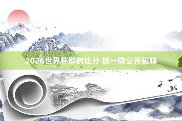 2026世界杯即时比分 铁一院公开招聘