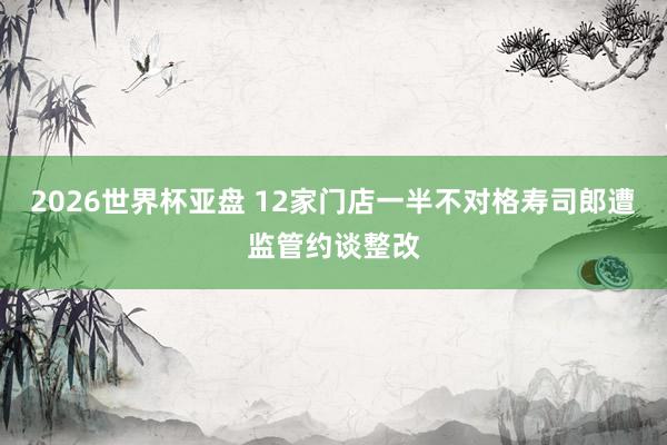 2026世界杯亚盘 12家门店一半不对格寿司郎遭监管约谈整改