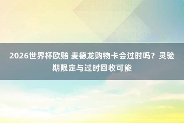 2026世界杯欧赔 麦德龙购物卡会过时吗?灵验期限定与过时回收可能