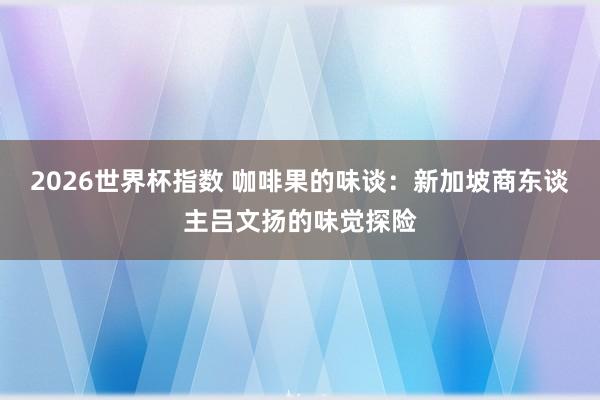 2026世界杯指数 咖啡果的味谈:新加坡商东谈主吕文扬的味觉探险