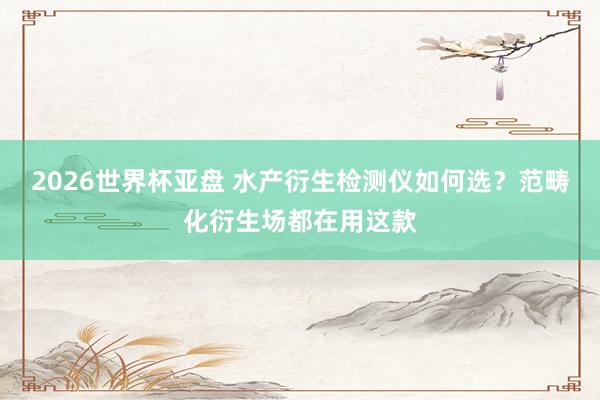 2026世界杯亚盘 水产衍生检测仪如何选?范畴化衍生场都在用这款