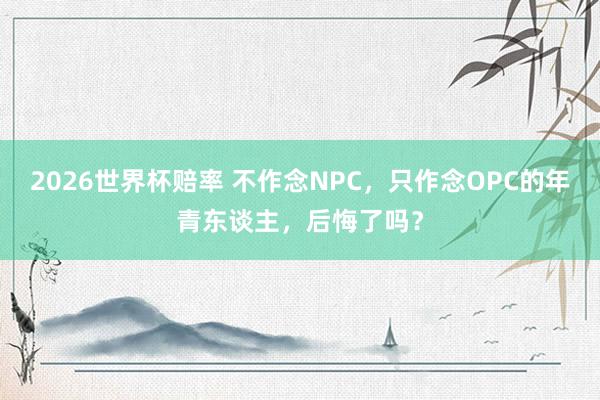 2026世界杯赔率 不作念NPC，只作念OPC的年青东谈主，后悔了吗？