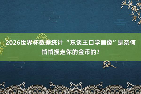 2026世界杯数据统计 “东谈主口学画像”是奈何悄悄摸走你的金币的？