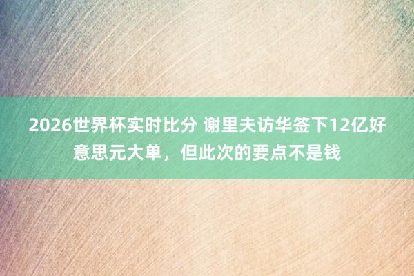 2026世界杯实时比分 谢里夫访华签下12亿好意思元大单,但此次的要点不是钱