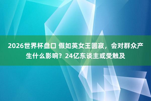 2026世界杯盘口 假如英女王圆寂，会对群众产生什么影响？24亿东谈主或受触及