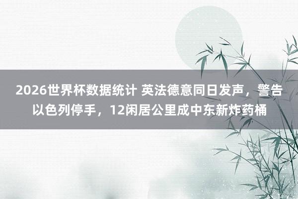 2026世界杯数据统计 英法德意同日发声，警告以色列停手，12闲居公里成中东新炸药桶
