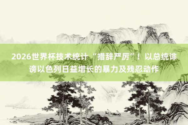 2026世界杯技术统计 “措辞严厉”!以总统诽谤以色列日益增长的暴力及残忍动作