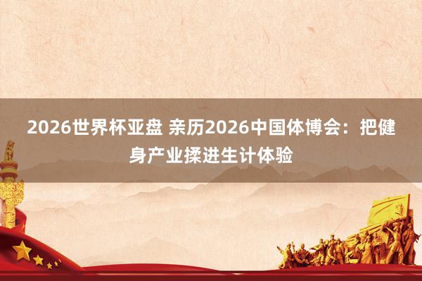 2026世界杯亚盘 亲历2026中国体博会:把健身产业揉进生计体验