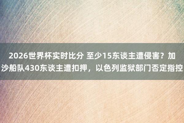 2026世界杯实时比分 至少15东谈主遭侵害?加沙船队430东谈主遭扣押,以色列监狱部门否定指控