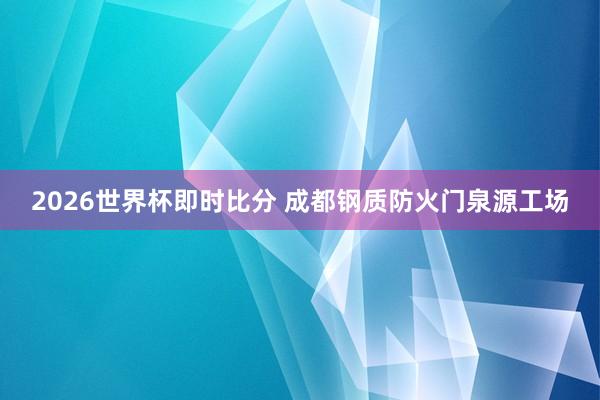 2026世界杯即时比分 成都钢质防火门泉源工场