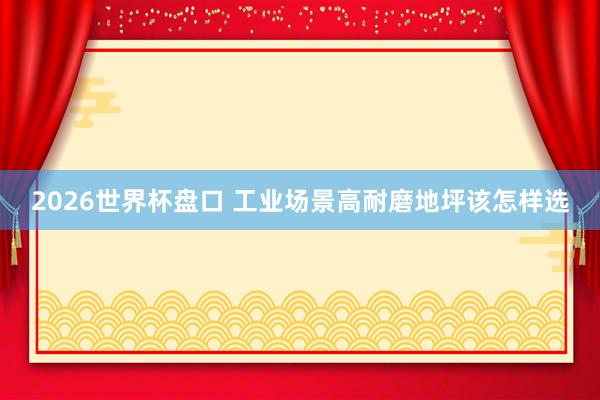 2026世界杯盘口 工业场景高耐磨地坪该怎样选