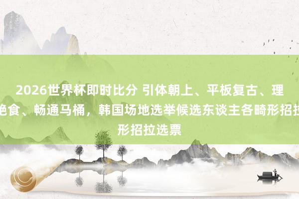 2026世界杯即时比分 引体朝上、平板复古、理发、绝食、畅通马桶,韩国场地选举候选东谈主各畸形招拉选票