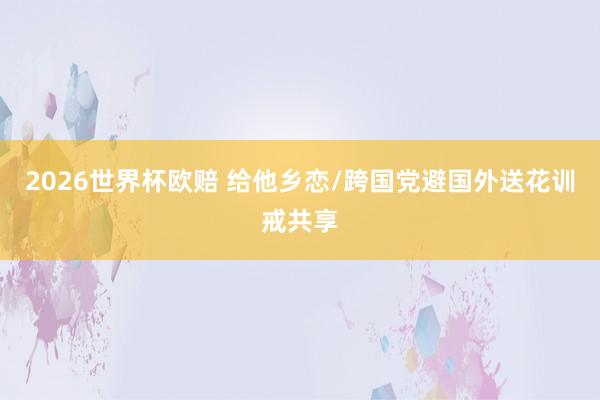 2026世界杯欧赔 给他乡恋/跨国党避国外送花训戒共享