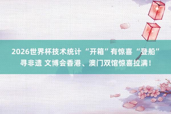 2026世界杯技术统计 “开箱”有惊喜 “登船”寻非遗 文博会香港、澳门双馆惊喜拉满!
