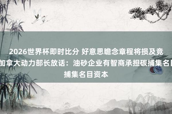 2026世界杯即时比分 好意思瞻念章程将损及竞争力?加拿大动力部长放话:油砂企业有智商承担碳捕集名目资本