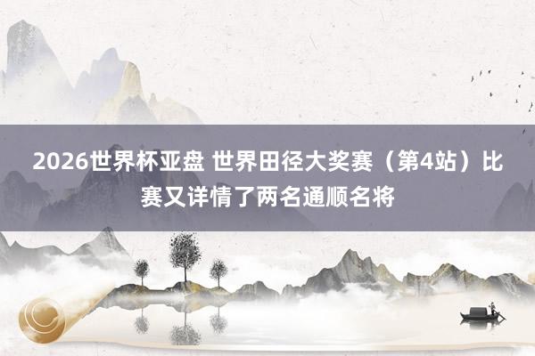 2026世界杯亚盘 世界田径大奖赛（第4站）比赛又详情了两名通顺名将